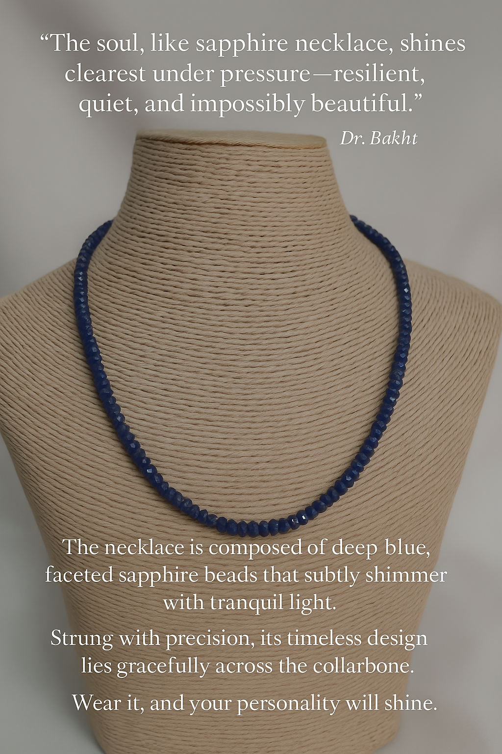 A refined sapphire necklace composed of deep blue, faceted beads gracefully arranged along a beige mannequin bust. Each sapphire glistens subtly with tranquil brilliance, evoking celestial depth and emotional serenity. The necklaceâs design is timeless and symmetrical, resting like a river of starlight across the collarbone. Text on the image includes a poetic quote by Dr. Bakht celebrating resilience and quiet beauty, paired with a narrative description of the necklaceâs shimmer and emotional resonance.